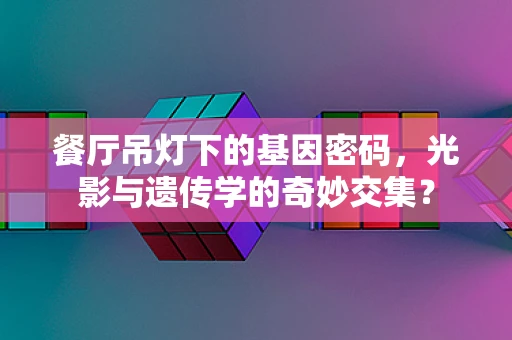 餐厅吊灯下的基因密码，光影与遗传学的奇妙交集？