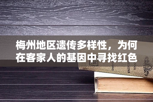 梅州地区遗传多样性，为何在客家人的基因中寻找红色密码？