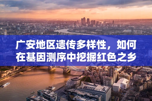 广安地区遗传多样性，如何在基因测序中挖掘红色之乡的独特密码？