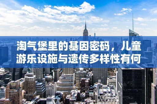 淘气堡里的基因密码，儿童游乐设施与遗传多样性有何关联？