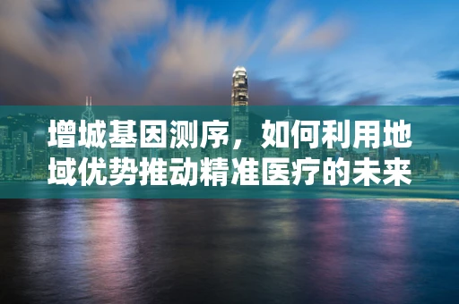 增城基因测序，如何利用地域优势推动精准医疗的未来？