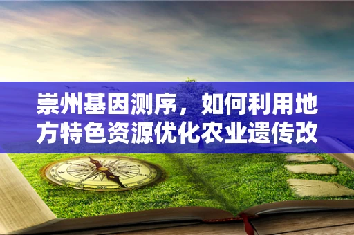 崇州基因测序，如何利用地方特色资源优化农业遗传改良？