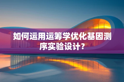 如何运用运筹学优化基因测序实验设计？