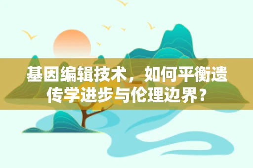 基因编辑技术，如何平衡遗传学进步与伦理边界？