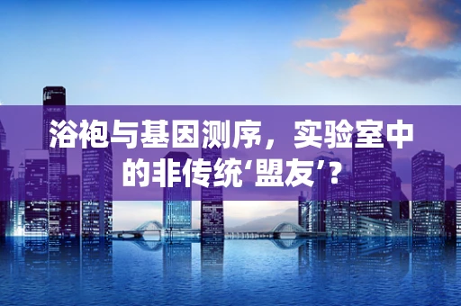 浴袍与基因测序，实验室中的非传统‘盟友’？