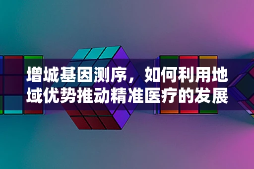 增城基因测序，如何利用地域优势推动精准医疗的发展？