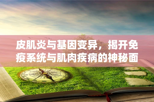 皮肌炎与基因变异，揭开免疫系统与肌肉疾病的神秘面纱