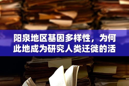 阳泉地区基因多样性，为何此地成为研究人类迁徙的活化石？