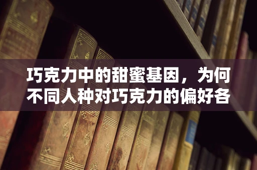 巧克力中的甜蜜基因，为何不同人种对巧克力的偏好各异？