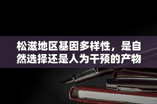 松滋地区基因多样性，是自然选择还是人为干预的产物？