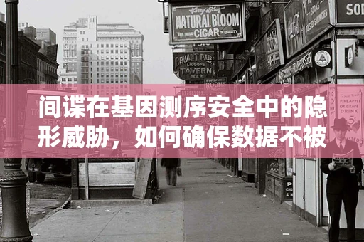 间谍在基因测序安全中的隐形威胁，如何确保数据不被窃取？