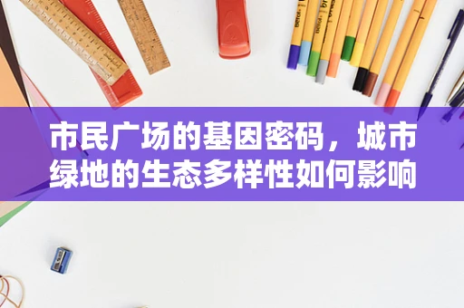 市民广场的基因密码，城市绿地的生态多样性如何影响居民健康？