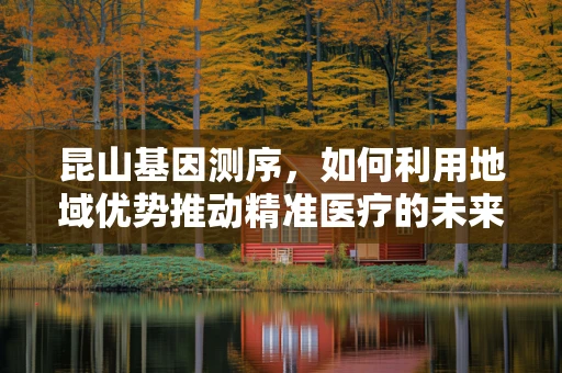 昆山基因测序，如何利用地域优势推动精准医疗的未来？