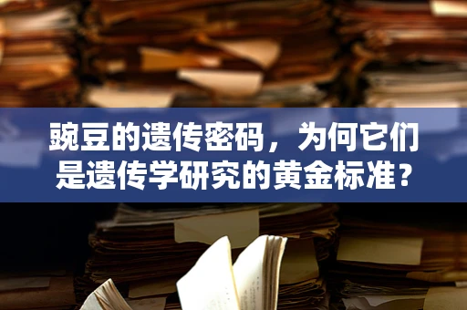 豌豆的遗传密码，为何它们是遗传学研究的黄金标准？