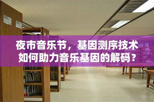 夜市音乐节，基因测序技术如何助力音乐基因的解码？