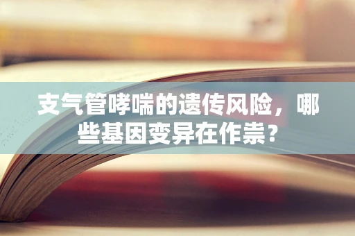 支气管哮喘的遗传风险，哪些基因变异在作祟？