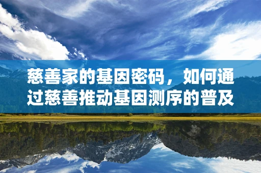 慈善家的基因密码，如何通过慈善推动基因测序的普及与进步？