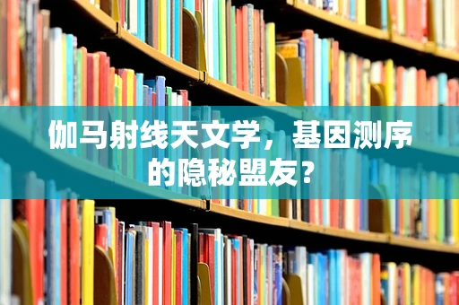 伽马射线天文学，基因测序的隐秘盟友？