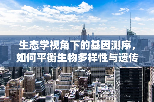 生态学视角下的基因测序，如何平衡生物多样性与遗传多样性？