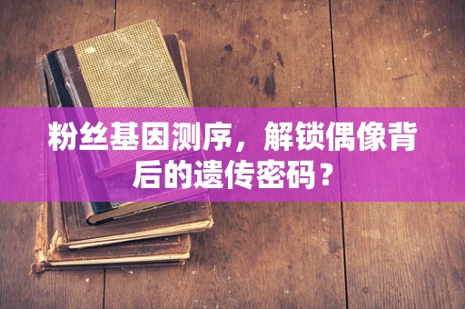 粉丝基因测序，解锁偶像背后的遗传密码？