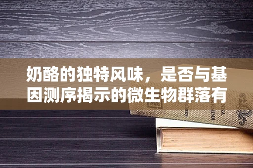 奶酪的独特风味，是否与基因测序揭示的微生物群落有关？