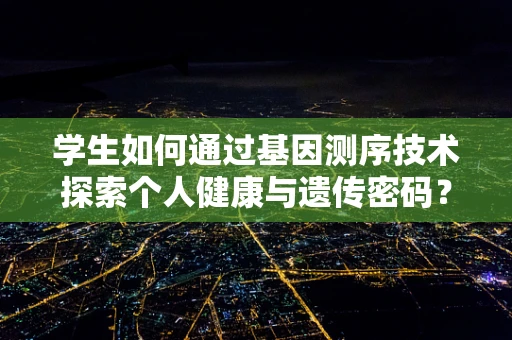 学生如何通过基因测序技术探索个人健康与遗传密码？