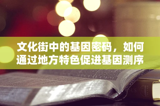 文化街中的基因密码，如何通过地方特色促进基因测序的社区参与？