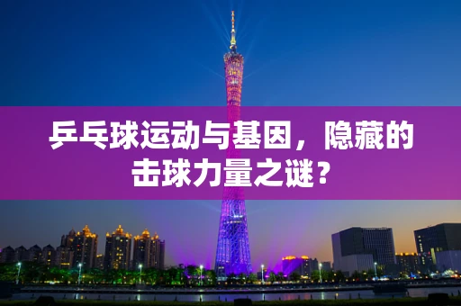 乒乓球运动与基因，隐藏的击球力量之谜？