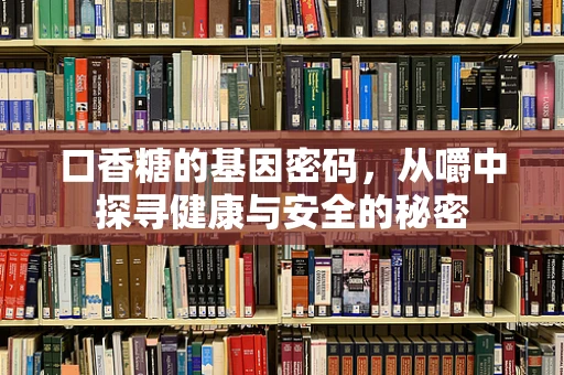 口香糖的基因密码，从嚼中探寻健康与安全的秘密