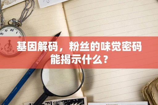 基因解码，粉丝的味觉密码能揭示什么？