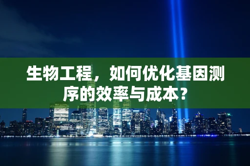 生物工程，如何优化基因测序的效率与成本？