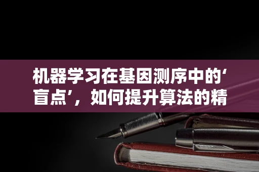 机器学习在基因测序中的‘盲点’，如何提升算法的精准度？