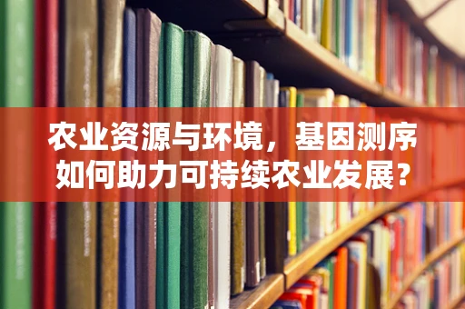 农业资源与环境，基因测序如何助力可持续农业发展？