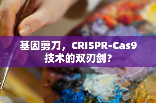 基因剪刀，CRISPR-Cas9技术的双刃剑？