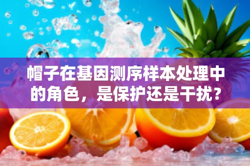 帽子在基因测序样本处理中的角色，是保护还是干扰？