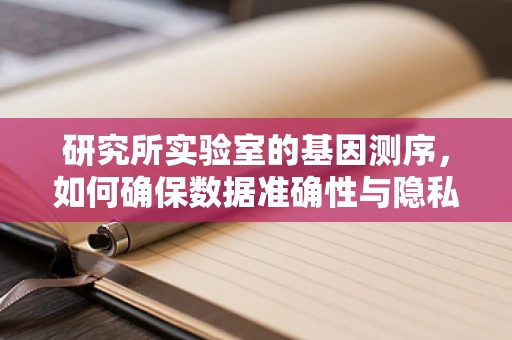 研究所实验室的基因测序，如何确保数据准确性与隐私保护？