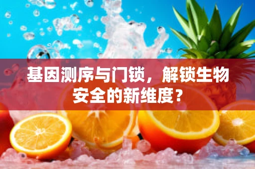 基因测序与门锁，解锁生物安全的新维度？