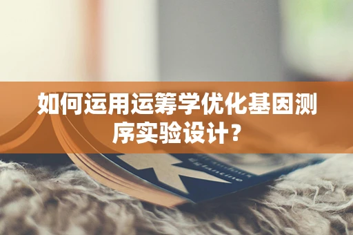 如何运用运筹学优化基因测序实验设计？