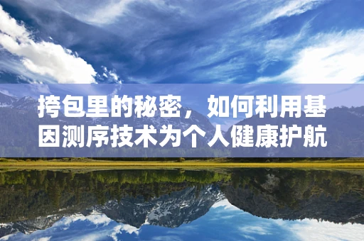 挎包里的秘密，如何利用基因测序技术为个人健康护航？