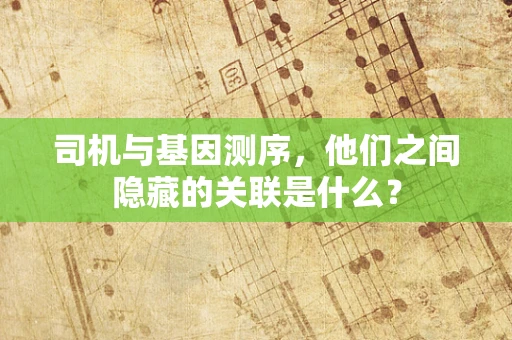 司机与基因测序，他们之间隐藏的关联是什么？