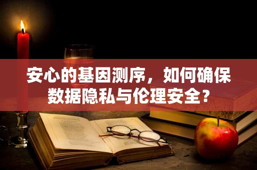 安心的基因测序，如何确保数据隐私与伦理安全？