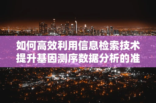 如何高效利用信息检索技术提升基因测序数据分析的准确性？