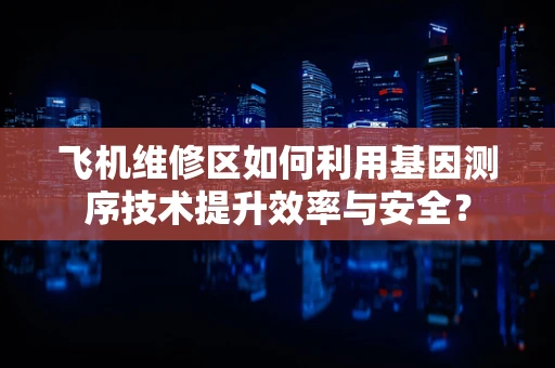 飞机维修区如何利用基因测序技术提升效率与安全？