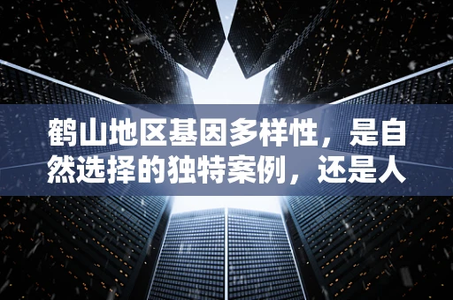 鹤山地区基因多样性，是自然选择的独特案例，还是人类活动的意外结果？