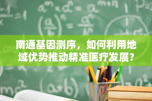 南通基因测序，如何利用地域优势推动精准医疗发展？