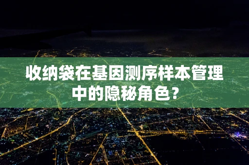 收纳袋在基因测序样本管理中的隐秘角色？