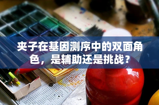 夹子在基因测序中的双面角色，是辅助还是挑战？