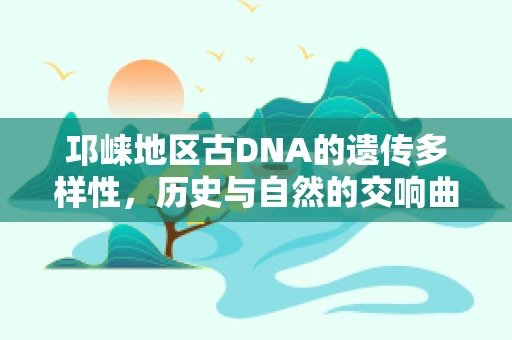 邛崃地区古DNA的遗传多样性，历史与自然的交响曲