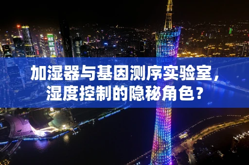 加湿器与基因测序实验室，湿度控制的隐秘角色？