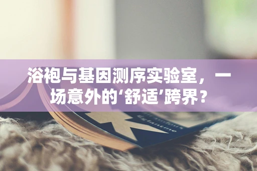 浴袍与基因测序实验室，一场意外的‘舒适’跨界？